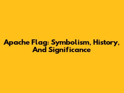 Apache Flag: Symbolism, History, And Significance