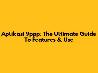 Aplikasi 9ppp: The Ultimate Guide To Features & Use