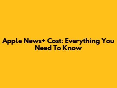 Apple News+ Cost: Everything You Need To Know