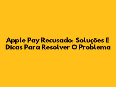 Apple Pay Recusado: Soluções E Dicas Para Resolver O Problema