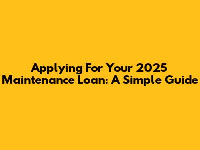 Applying For Your 2025 Maintenance Loan: A Simple Guide