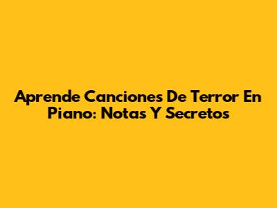 Aprende Canciones De Terror En Piano: Notas Y Secretos