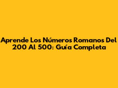 Aprende Los Números Romanos Del 200 Al 500: Guía Completa