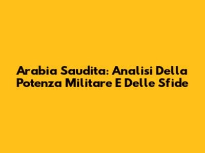 Arabia Saudita: Analisi Della Potenza Militare E Delle Sfide
