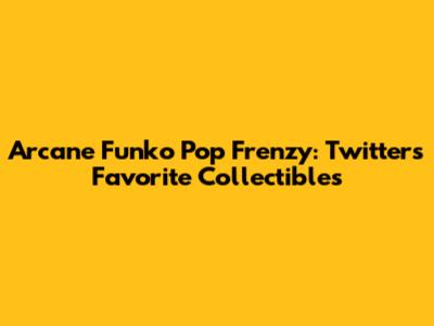 Arcane Funko Pop Frenzy: Twitter's Favorite Collectibles