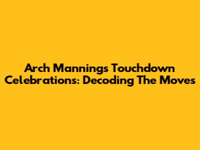 Arch Manning's Touchdown Celebrations: Decoding The Moves