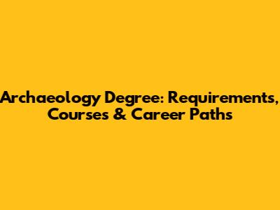 Archaeology Degree: Requirements, Courses & Career Paths