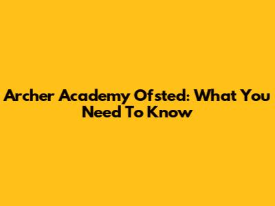 Archer Academy Ofsted: What You Need To Know