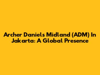 Archer Daniels Midland (ADM) In Jakarta: A Global Presence