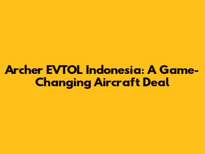 Archer EVTOL Indonesia: A Game-Changing Aircraft Deal