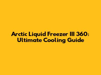 Arctic Liquid Freezer III 360: Ultimate Cooling Guide