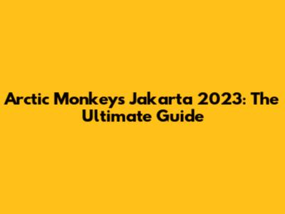 Arctic Monkeys Jakarta 2023: The Ultimate Guide