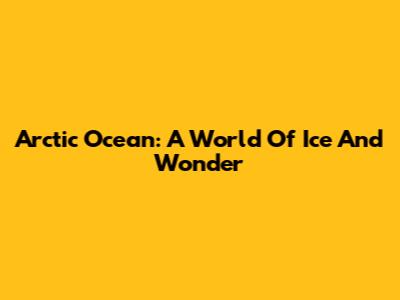 Arctic Ocean: A World Of Ice And Wonder