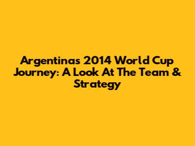 Argentina's 2014 World Cup Journey: A Look At The Team & Strategy