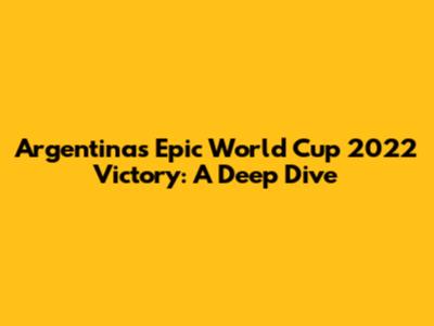 Argentina's Epic World Cup 2022 Victory: A Deep Dive