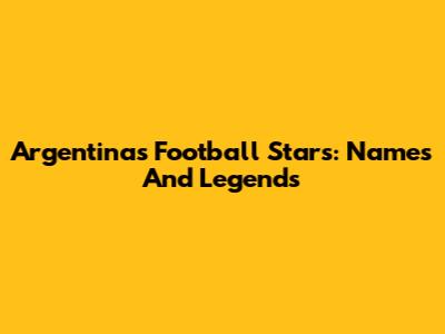 Argentina's Football Stars: Names And Legends