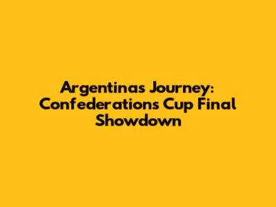 Argentina's Journey: Confederations Cup Final Showdown
