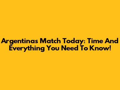 Argentina's Match Today: Time And Everything You Need To Know!