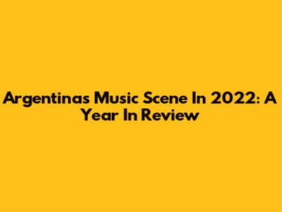 Argentina's Music Scene In 2022: A Year In Review
