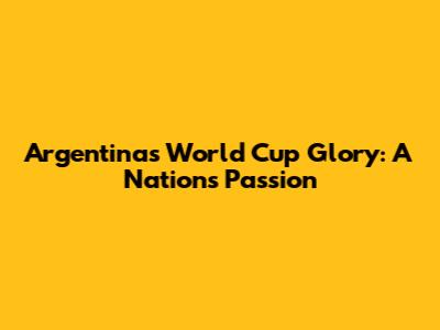 Argentina's World Cup Glory: A Nation's Passion