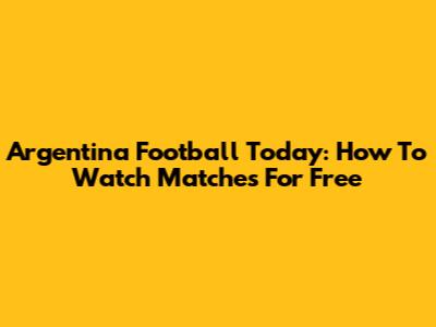 Argentina Football Today: How To Watch Matches For Free