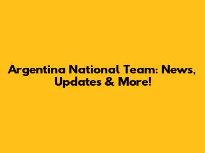 Argentina National Team: News, Updates & More!