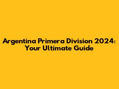 Argentina Primera Division 2024: Your Ultimate Guide