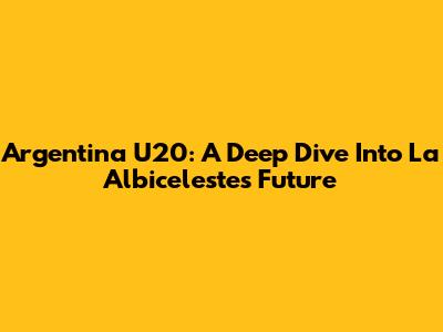 Argentina U20: A Deep Dive Into La Albiceleste's Future