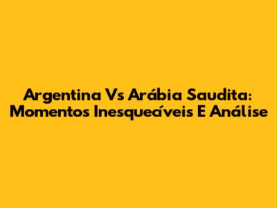 Argentina Vs Arábia Saudita: Momentos Inesquecíveis E Análise