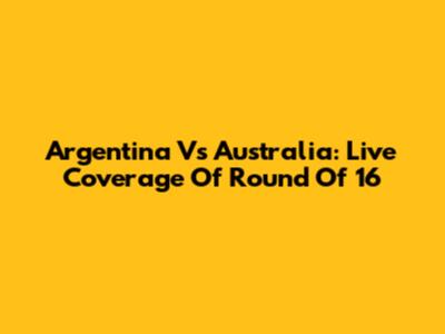 Argentina Vs Australia: Live Coverage Of Round Of 16