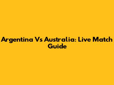 Argentina Vs Australia: Live Match Guide