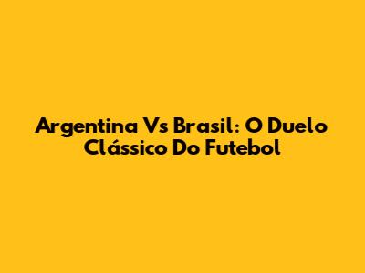 Argentina Vs Brasil: O Duelo Clássico Do Futebol