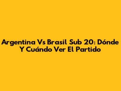 Argentina Vs Brasil Sub 20: Dónde Y Cuándo Ver El Partido