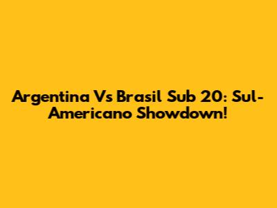 Argentina Vs Brasil Sub 20: Sul-Americano Showdown!