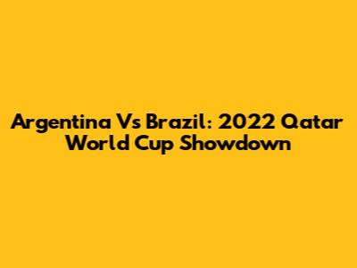 Argentina Vs Brazil: 2022 Qatar World Cup Showdown