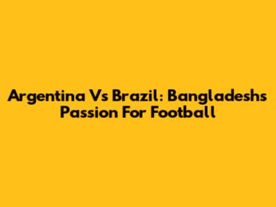 Argentina Vs Brazil: Bangladesh's Passion For Football