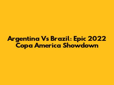 Argentina Vs Brazil: Epic 2022 Copa America Showdown
