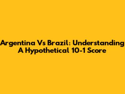 Argentina Vs Brazil: Understanding A Hypothetical 10-1 Score