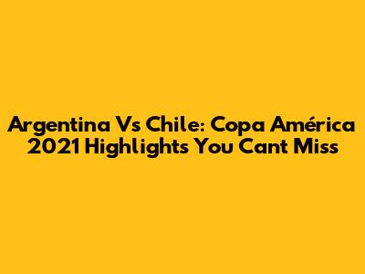 Argentina Vs Chile: Copa América 2021 Highlights You Can't Miss