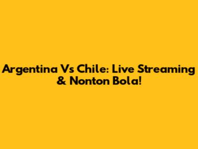 Argentina Vs Chile: Live Streaming & Nonton Bola!