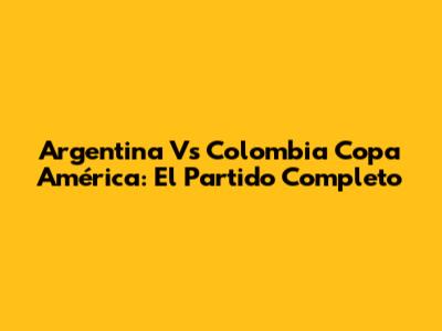 Argentina Vs Colombia Copa América: El Partido Completo