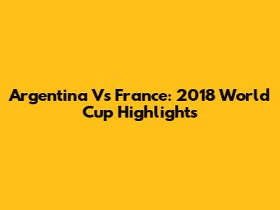 Argentina Vs France: 2018 World Cup Highlights