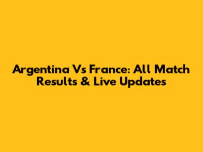 Argentina Vs France: All Match Results & Live Updates
