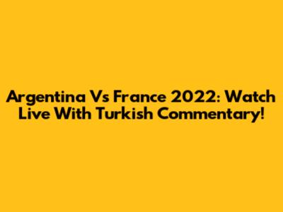 Argentina Vs France 2022: Watch Live With Turkish Commentary!