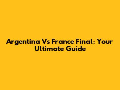 Argentina Vs France Final: Your Ultimate Guide