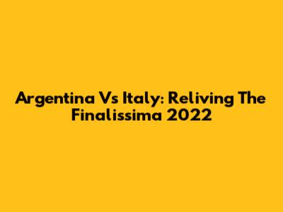 Argentina Vs Italy: Reliving The Finalissima 2022