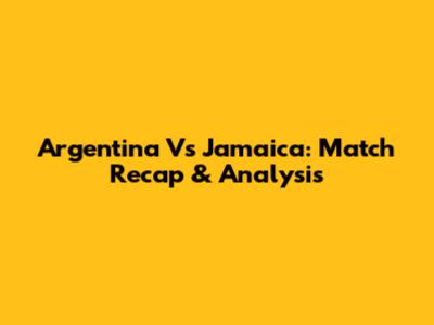 Argentina Vs Jamaica: Match Recap & Analysis