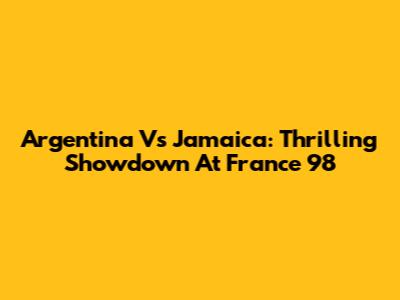 Argentina Vs Jamaica: Thrilling Showdown At France '98