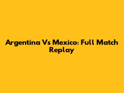 Argentina Vs Mexico: Full Match Replay