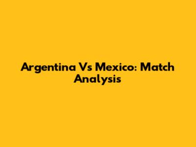 Argentina Vs Mexico: Match Analysis